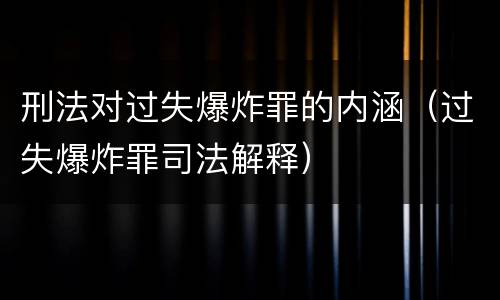 刑法对过失爆炸罪的内涵（过失爆炸罪司法解释）