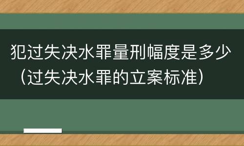 犯过失决水罪量刑幅度是多少（过失决水罪的立案标准）