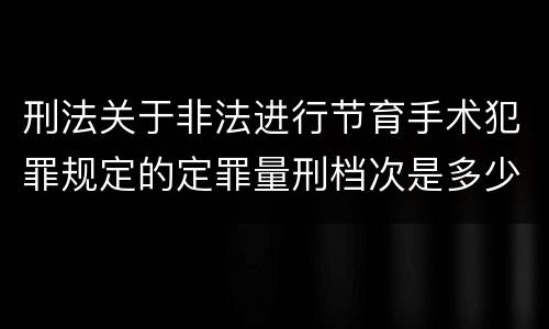 刑法关于非法进行节育手术犯罪规定的定罪量刑档次是多少