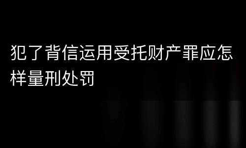 犯了背信运用受托财产罪应怎样量刑处罚