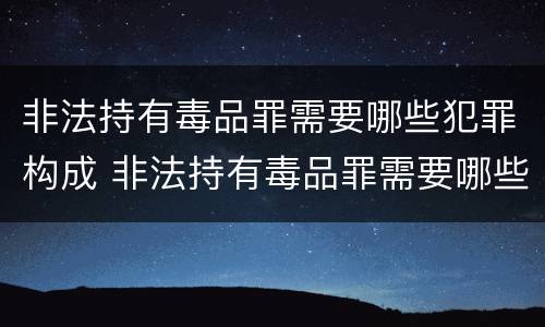 非法持有毒品罪需要哪些犯罪构成 非法持有毒品罪需要哪些犯罪构成证据