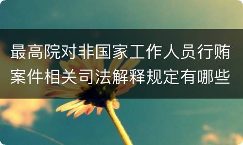 最高院对非国家工作人员行贿案件相关司法解释规定有哪些重要内容