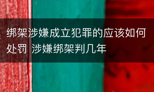 绑架涉嫌成立犯罪的应该如何处罚 涉嫌绑架判几年