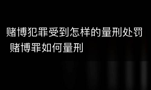 赌博犯罪受到怎样的量刑处罚 赌博罪如何量刑