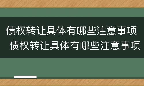 债权转让具体有哪些注意事项 债权转让具体有哪些注意事项和要求