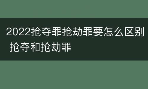 2022抢夺罪抢劫罪要怎么区别 抢夺和抢劫罪