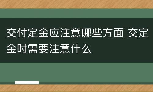 交付定金应注意哪些方面 交定金时需要注意什么