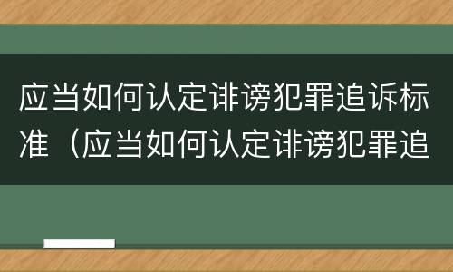 应当如何认定诽谤犯罪追诉标准（应当如何认定诽谤犯罪追诉标准的案件）