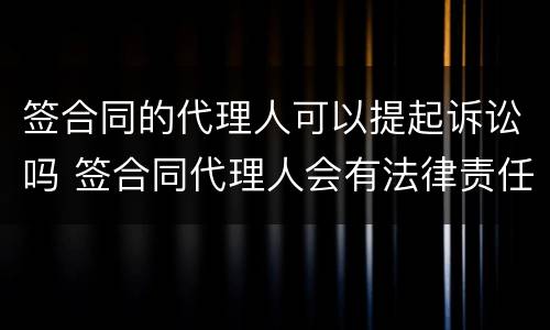 签合同的代理人可以提起诉讼吗 签合同代理人会有法律责任吗?