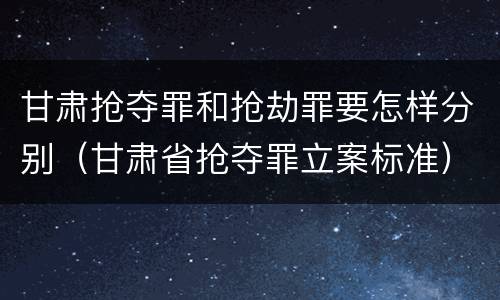 甘肃抢夺罪和抢劫罪要怎样分别（甘肃省抢夺罪立案标准）