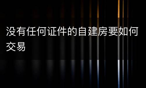 没有任何证件的自建房要如何交易