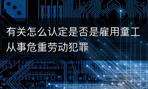 有关怎么认定是否是雇用童工从事危重劳动犯罪