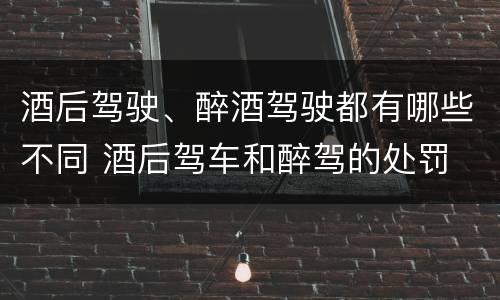 酒后驾驶、醉酒驾驶都有哪些不同 酒后驾车和醉驾的处罚