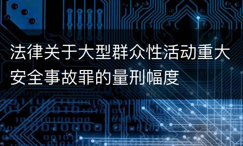 法律关于大型群众性活动重大安全事故罪的量刑幅度