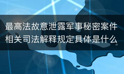 最高法故意泄露军事秘密案件相关司法解释规定具体是什么