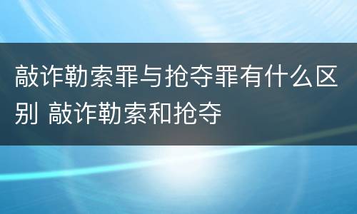 敲诈勒索罪与抢夺罪有什么区别 敲诈勒索和抢夺