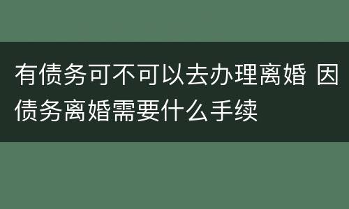 有债务可不可以去办理离婚 因债务离婚需要什么手续