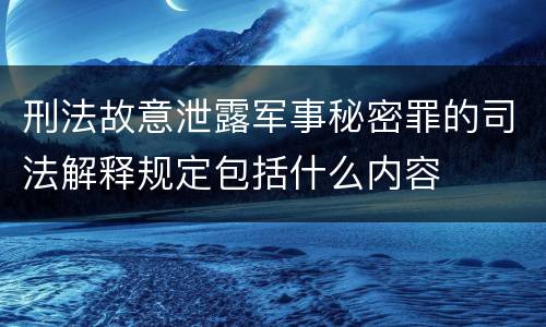 刑法故意泄露军事秘密罪的司法解释规定包括什么内容