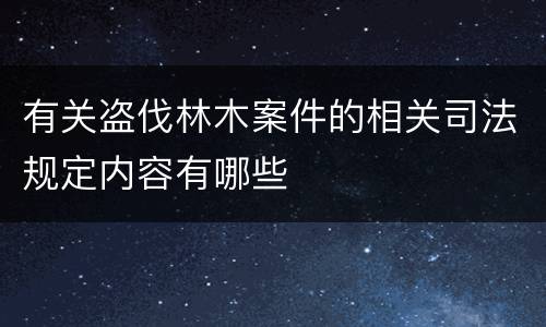 有关盗伐林木案件的相关司法规定内容有哪些