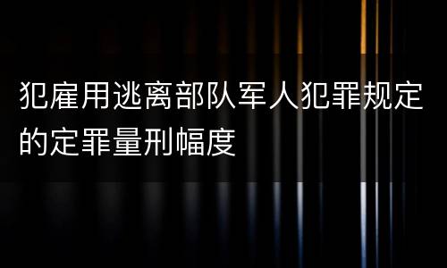 犯雇用逃离部队军人犯罪规定的定罪量刑幅度