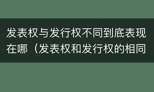 发表权与发行权不同到底表现在哪（发表权和发行权的相同点）