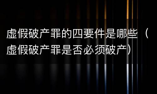 虚假破产罪的四要件是哪些（虚假破产罪是否必须破产）