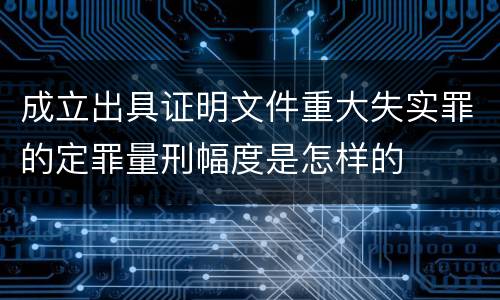 成立出具证明文件重大失实罪的定罪量刑幅度是怎样的