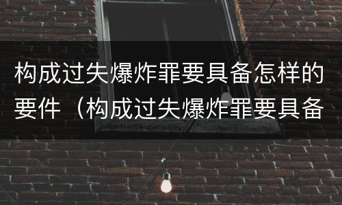 构成过失爆炸罪要具备怎样的要件（构成过失爆炸罪要具备怎样的要件和条件）