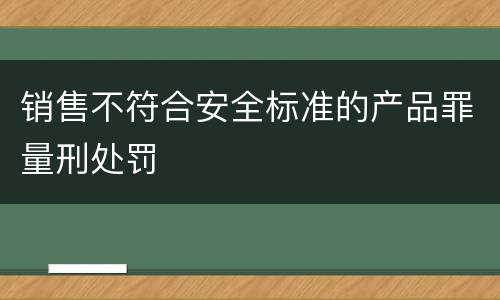 销售不符合安全标准的产品罪量刑处罚