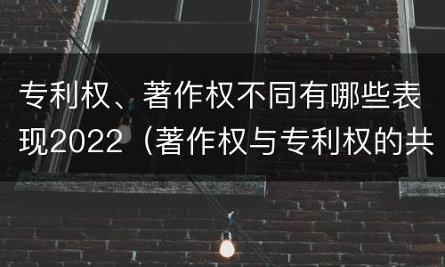 专利权、著作权不同有哪些表现2022（著作权与专利权的共性有）