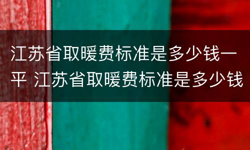 江苏省取暖费标准是多少钱一平 江苏省取暖费标准是多少钱一平方米