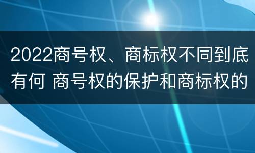 2022商号权、商标权不同到底有何 商号权的保护和商标权的保护一样是全国性范围的