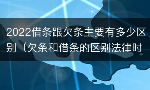 2022借条跟欠条主要有多少区别（欠条和借条的区别法律时间多少年）