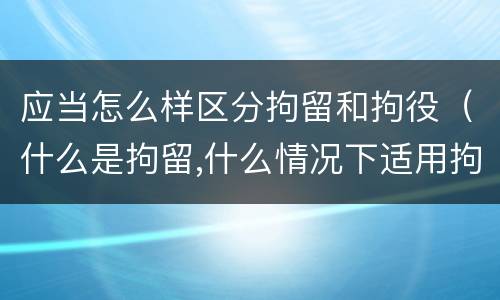 应当怎么样区分拘留和拘役（什么是拘留,什么情况下适用拘留）