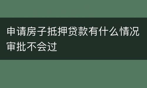 申请房子抵押贷款有什么情况审批不会过