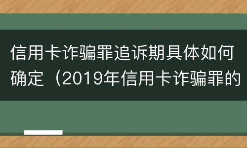 信用卡诈骗罪追诉期具体如何确定（2019年信用卡诈骗罪的最新立案标准）