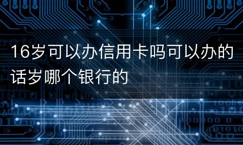 16岁可以办信用卡吗可以办的话岁哪个银行的