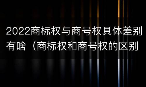 2022商标权与商号权具体差别有啥（商标权和商号权的区别）