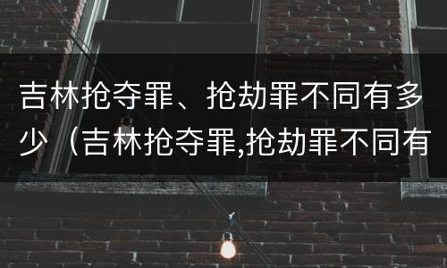 吉林抢夺罪、抢劫罪不同有多少（吉林抢夺罪,抢劫罪不同有多少人）