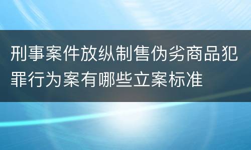 刑事案件放纵制售伪劣商品犯罪行为案有哪些立案标准