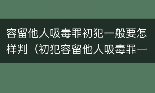 容留他人吸毒罪初犯一般要怎样判（初犯容留他人吸毒罪一般定什么罪）