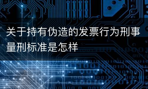 关于持有伪造的发票行为刑事量刑标准是怎样