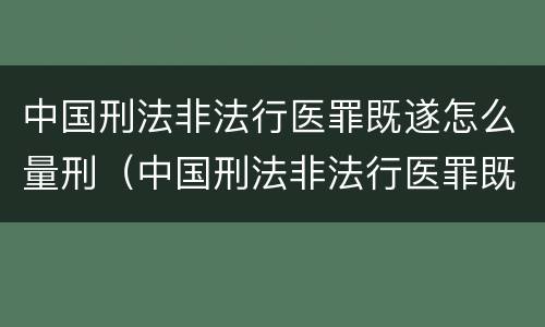 中国刑法非法行医罪既遂怎么量刑（中国刑法非法行医罪既遂怎么量刑的）