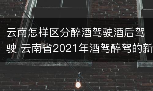 云南怎样区分醉酒驾驶酒后驾驶 云南省2021年酒驾醉驾的新规