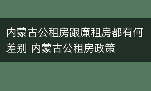 内蒙古公租房跟廉租房都有何差别 内蒙古公租房政策