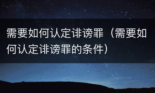 需要如何认定诽谤罪（需要如何认定诽谤罪的条件）