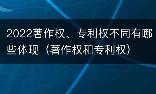 2022著作权、专利权不同有哪些体现（著作权和专利权）