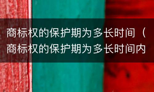 商标权的保护期为多长时间（商标权的保护期为多长时间内）