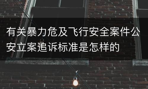 有关暴力危及飞行安全案件公安立案追诉标准是怎样的