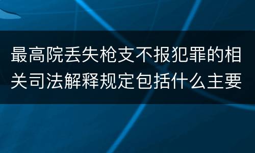 最高院丢失枪支不报犯罪的相关司法解释规定包括什么主要内容